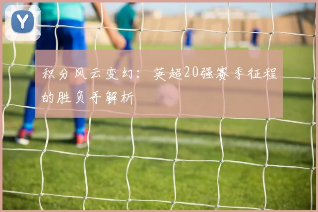 积分风云变幻：英超20强赛季征程的胜负手解析
