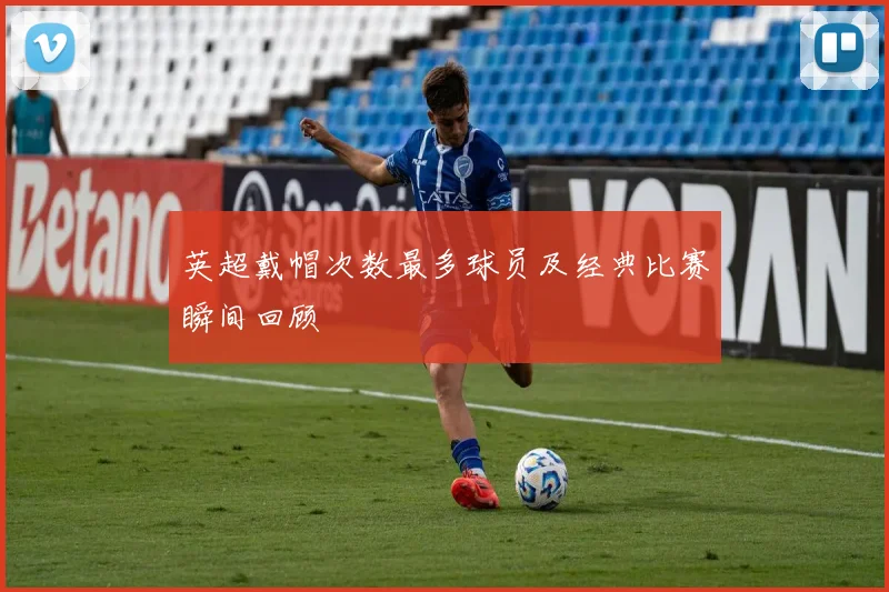 英超戴帽次数最多球员及经典比赛瞬间回顾