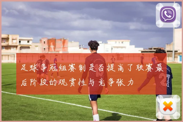 足球争冠组赛制是否提高了联赛最后阶段的观赏性与竞争张力