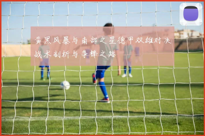 黄黑风暴与南部之星德甲双雄对决战术剖析与争锋之路