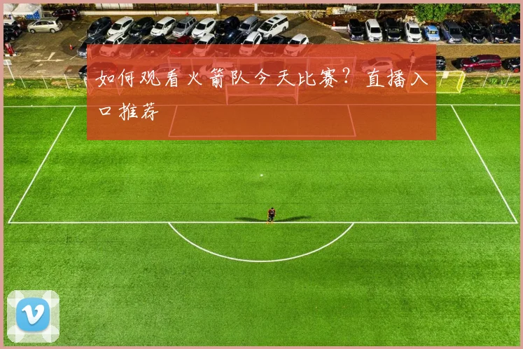 如何观看火箭队今天比赛？直播入口推荐