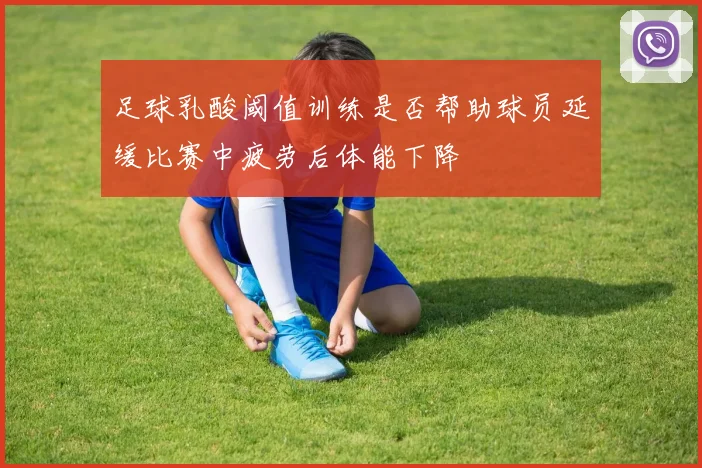 足球乳酸阈值训练是否帮助球员延缓比赛中疲劳后体能下降