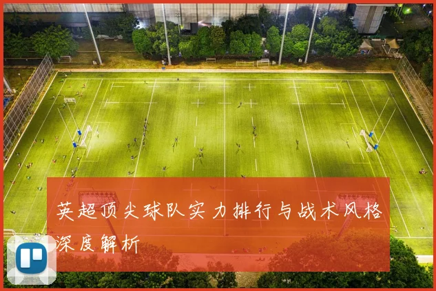 英超顶尖球队实力排行与战术风格深度解析