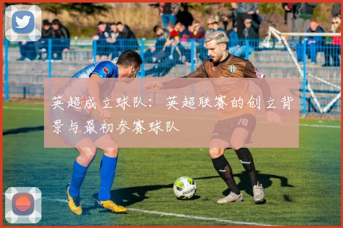 英超成立球队：英超联赛的创立背景与最初参赛球队