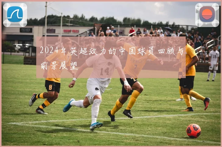 2024年英超效力的中国球员回顾与前景展望