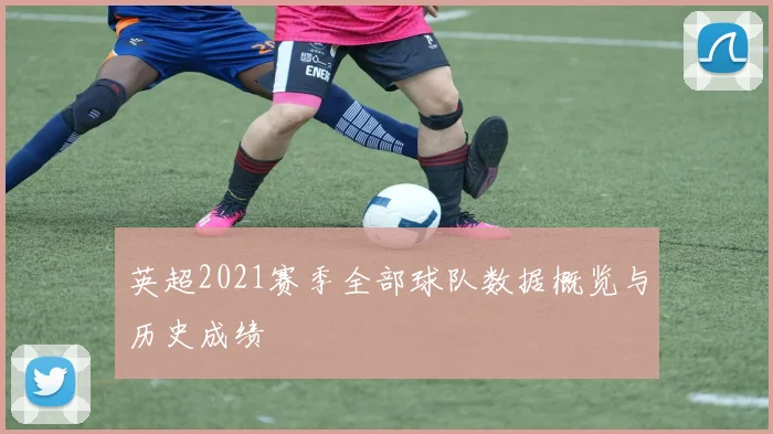 英超2021赛季全部球队数据概览与历史成绩