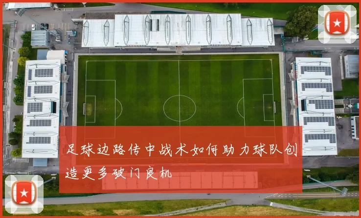 足球边路传中战术如何助力球队创造更多破门良机