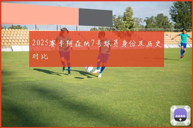 2025赛季阿森纳7号球员身份及历史对比