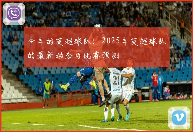 今年的英超球队：2025年英超球队的最新动态与比赛预测