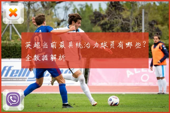 英超当前最具统治力球员有哪些？全数据解析