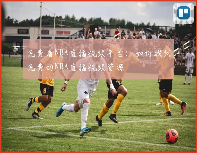 免费看NBA直播视频平台：如何找到免费的NBA直播视频资源