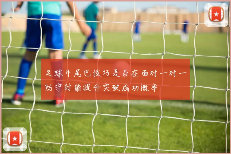 足球牛尾巴技巧是否在面对一对一防守时能提升突破成功概率