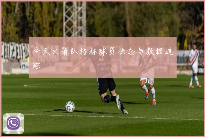 今天火箭队格林球员状态与数据追踪