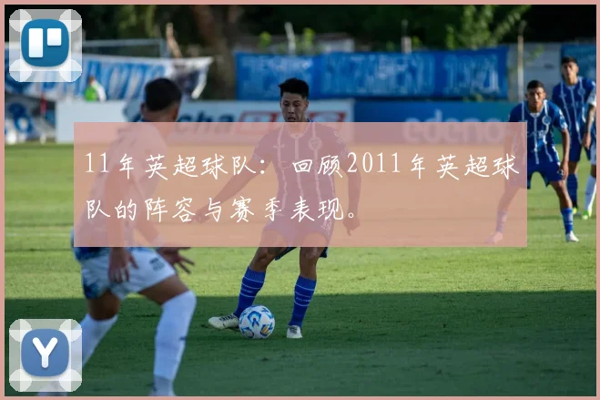 11年英超球队：回顾2011年英超球队的阵容与赛季表现。