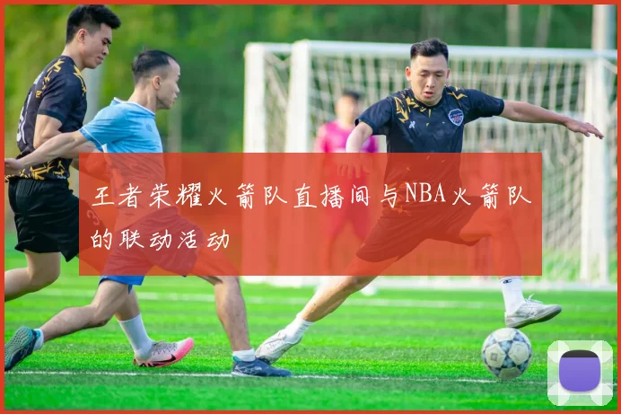 王者荣耀火箭队直播间与NBA火箭队的联动活动