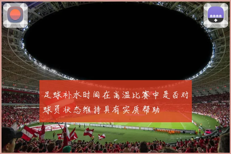足球补水时间在高温比赛中是否对球员状态维持具有实质帮助