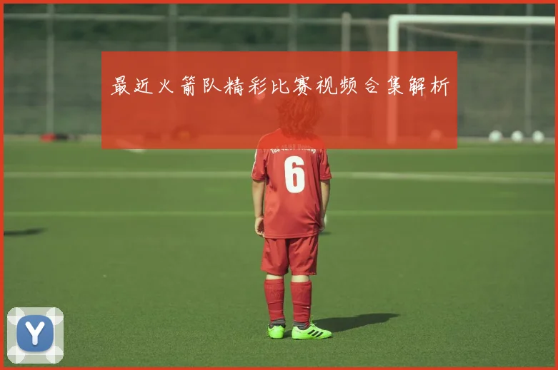 最近火箭队精彩比赛视频合集解析