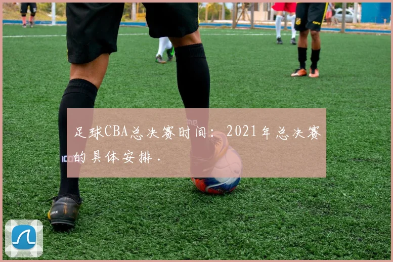 足球CBA总决赛时间：2021年总决赛的具体安排 .